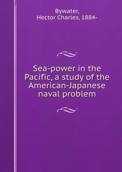 Обложка книги Sea-power in the Pacific, a study of the American-Japanese naval problem, Hector Charles Bywater