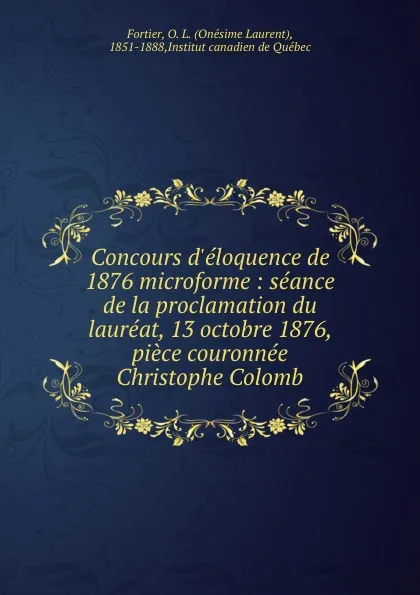 Обложка книги Concours d.eloquence de 1876 microforme : seance de la proclamation du laureat, 13 octobre 1876, piece couronnee Christophe Colomb, Onésime Laurent Fortier