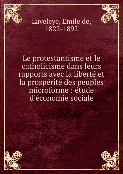 Обложка книги Le protestantisme et le catholicisme dans leurs rapports avec la liberte et la prosperite des peuples microforme : etude d.economie sociale, Emile de Laveleye