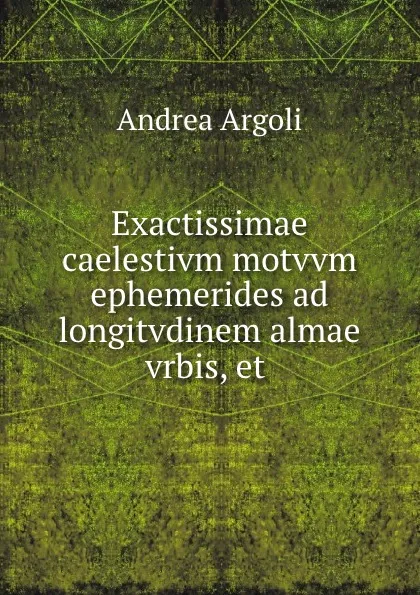 Обложка книги Exactissimae caelestivm motvvm ephemerides ad longitvdinem almae vrbis, et ., Andrea Argoli