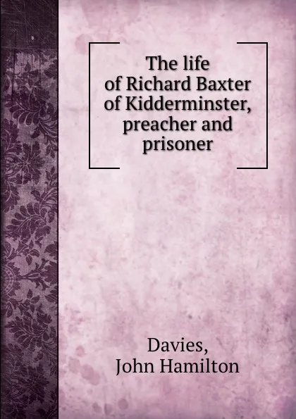 Обложка книги The life of Richard Baxter of Kidderminster, preacher and prisoner, John Hamilton Davies