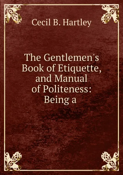 Обложка книги The Gentlemen.s Book of Etiquette, and Manual of Politeness: Being a ., Cecil B. Hartley