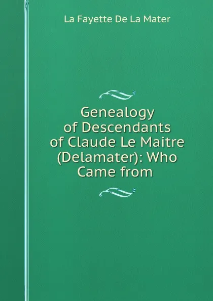 Обложка книги Genealogy of Descendants of Claude Le Maitre (Delamater): Who Came from ., La Fayette de La Mater