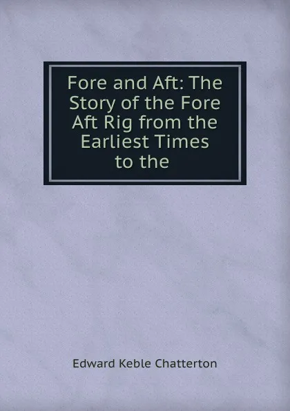 Обложка книги Fore and Aft: The Story of the Fore . Aft Rig from the Earliest Times to the ., Edward Keble Chatterton