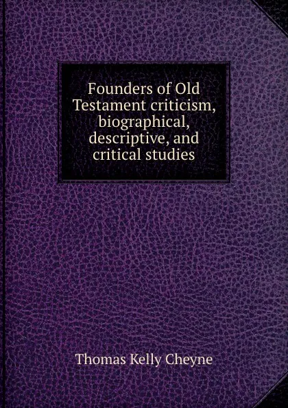 Обложка книги Founders of Old Testament criticism, biographical, descriptive, and critical studies, T. K. Cheyne