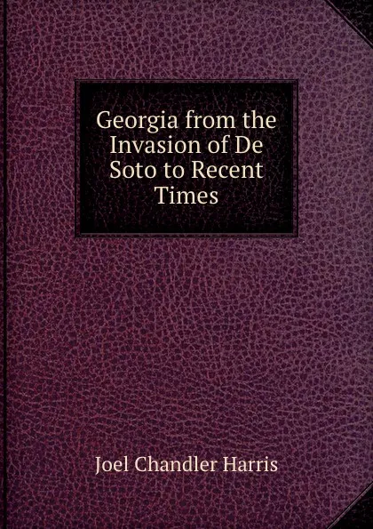 Обложка книги Georgia from the Invasion of De Soto to Recent Times, Joel Chandler Harris