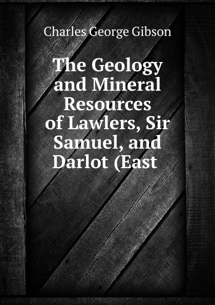 Обложка книги The Geology and Mineral Resources of Lawlers, Sir Samuel, and Darlot (East ., Charles George Gibson