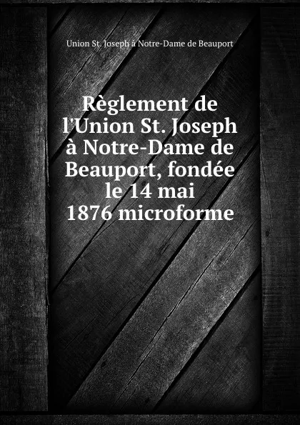 Обложка книги Reglement de l.Union St. Joseph a Notre-Dame de Beauport, fondee le 14 mai 1876 microforme, Union St. Joseph à Notre-Dame de Beauport