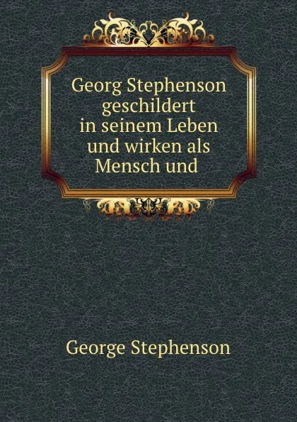 Обложка книги Georg Stephenson geschildert in seinem Leben und wirken als Mensch und ., George Stephenson