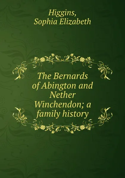 Обложка книги The Bernards of Abington and Nether Winchendon; a family history, Sophia Elizabeth Higgins