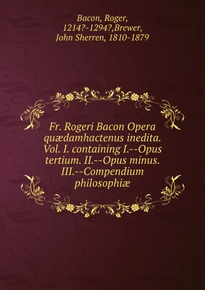 Обложка книги Fr. Rogeri Bacon Opera quaedamhactenus inedita. Vol. I. containing I.--Opus tertium. II.--Opus minus. III.--Compendium philosophiae, Roger Bacon