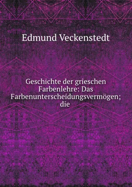 Обложка книги Geschichte der grieschen Farbenlehre: Das Farbenunterscheidungsvermogen; die ., Edmund Veckenstedt