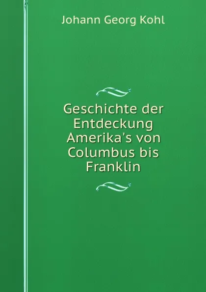 Обложка книги Geschichte der Entdeckung Amerika.s von Columbus bis Franklin, Kohl Johann Georg