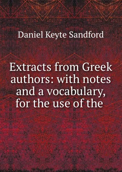 Обложка книги Extracts from Greek authors: with notes and a vocabulary, for the use of the ., Daniel Keyte Sandford