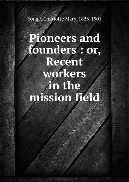 Обложка книги Pioneers and founders : or, Recent workers in the mission field, Charlotte Mary Yonge