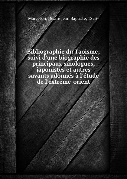 Обложка книги Bibliographie du Taoisme; suivi d.une biographie des principaux sinologues, japonistes et autres savants adonnes a l.etude de l.extreme-orient, Désiré Jean Baptiste Marceron