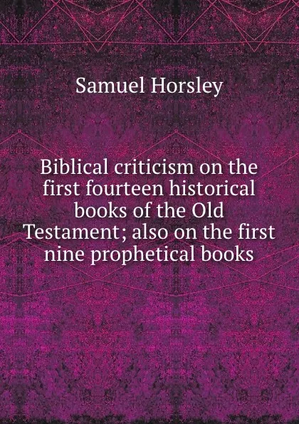 Обложка книги Biblical criticism on the first fourteen historical books of the Old Testament; also on the first nine prophetical books, Samuel Horsley