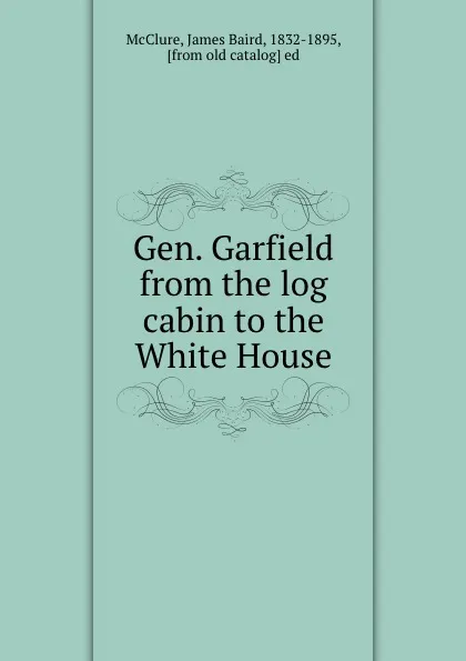 Обложка книги Gen. Garfield from the log cabin to the White House, James Baird McClure