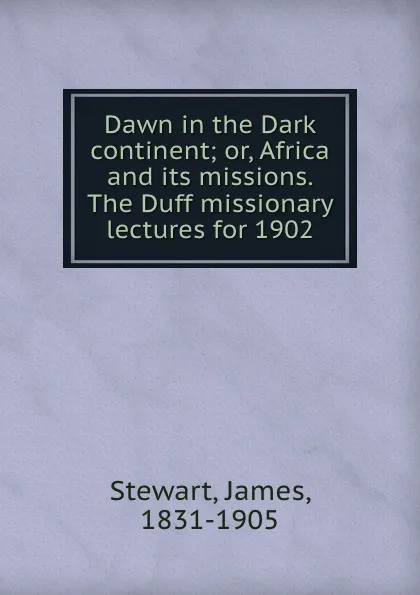 Обложка книги Dawn in the Dark continent; or, Africa and its missions. The Duff missionary lectures for 1902, James Stewart