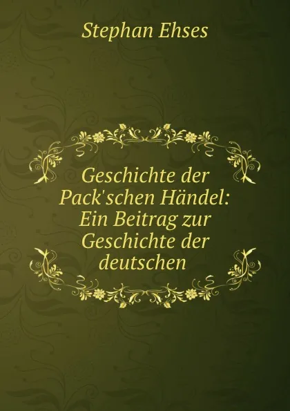 Обложка книги Geschichte der Pack.schen Handel: Ein Beitrag zur Geschichte der deutschen ., Stephan Ehses