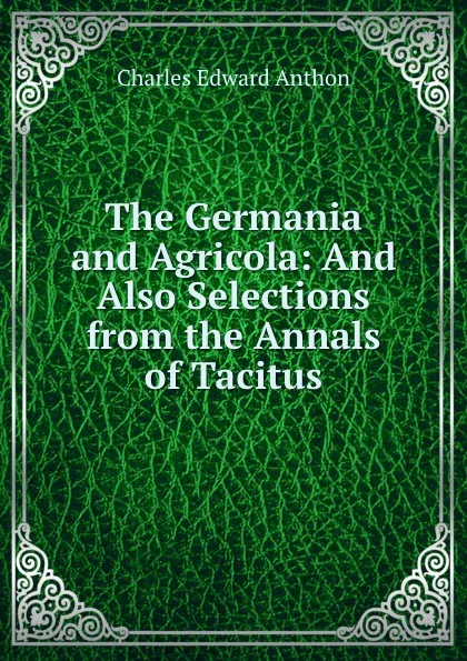 Обложка книги The Germania and Agricola: And Also Selections from the Annals of Tacitus, Charles Edward Anthon