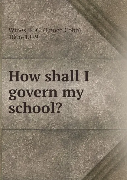 Обложка книги How shall I govern my school., Enoch Cobb Wines