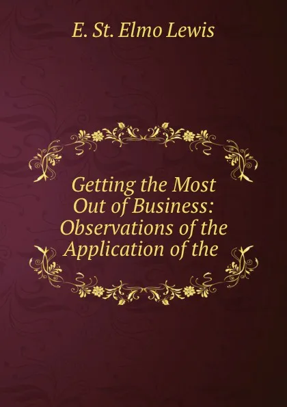 Обложка книги Getting the Most Out of Business: Observations of the Application of the ., E. St. Elmo Lewis