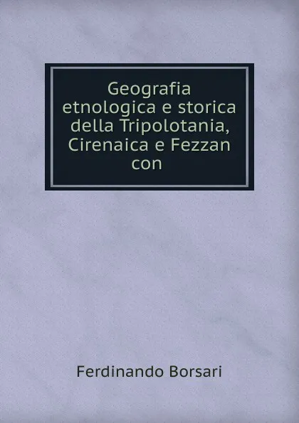 Обложка книги Geografia etnologica e storica della Tripolotania, Cirenaica e Fezzan con ., Ferdinando Borsari