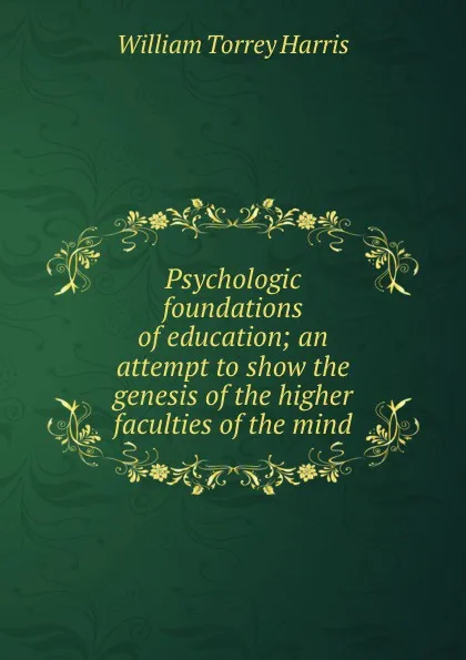 Обложка книги Psychologic foundations of education; an attempt to show the genesis of the higher faculties of the mind, William Torrey Harris