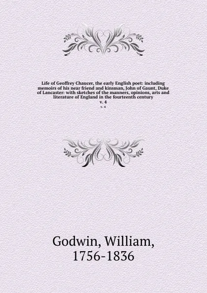 Обложка книги Life of Geoffrey Chaucer, the early English poet: including memoirs of his near friend and kinsman, John of Gaunt, Duke of Lancaster: with sketches of the manners, opinions, arts and literature of England in the fourteenth century. v. 4, William Godwin