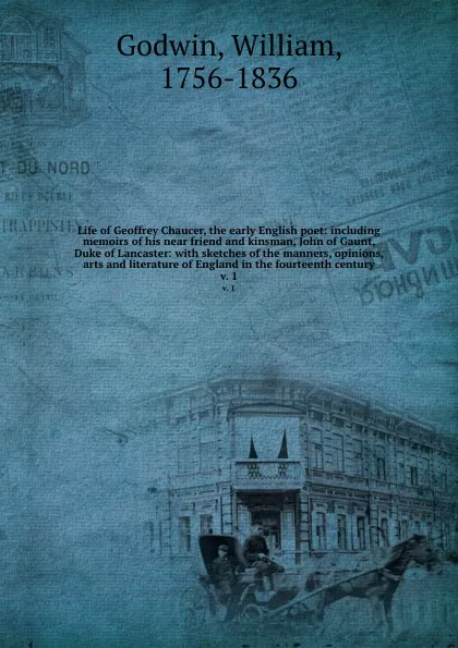 Обложка книги Life of Geoffrey Chaucer, the early English poet: including memoirs of his near friend and kinsman, John of Gaunt, Duke of Lancaster: with sketches of the manners, opinions, arts and literature of England in the fourteenth century. v. 1, William Godwin