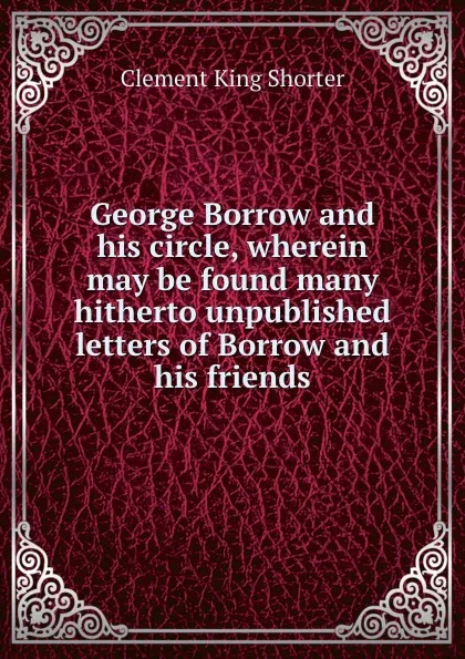 Обложка книги George Borrow and his circle, wherein may be found many hitherto unpublished letters of Borrow and his friends, Shorter Clement King