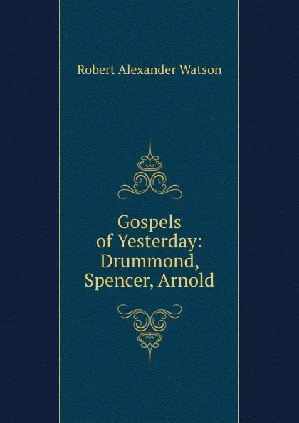 Обложка книги Gospels of Yesterday: Drummond, Spencer, Arnold, Robert Alexander Watson