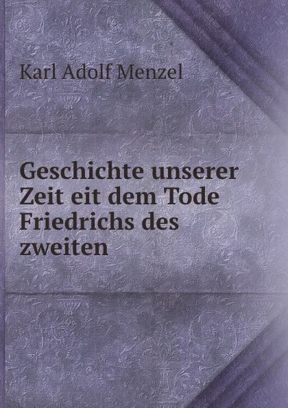 Обложка книги Geschichte unserer Zeit eit dem Tode Friedrichs des zweiten, Menzel Karl Adolf