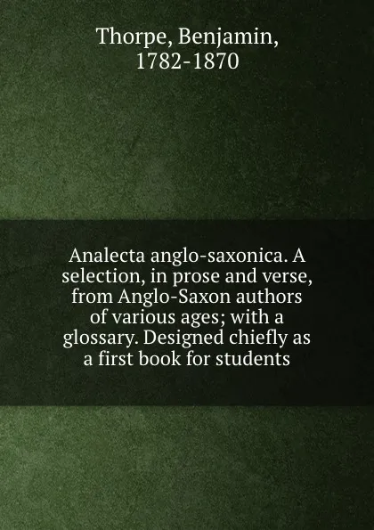 Обложка книги Analecta anglo-saxonica. A selection, in prose and verse, from Anglo-Saxon authors of various ages; with a glossary. Designed chiefly as a first book for students, Benjamin Thorpe