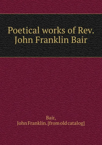 Обложка книги Poetical works of Rev. John Franklin Bair, John Franklin Bair