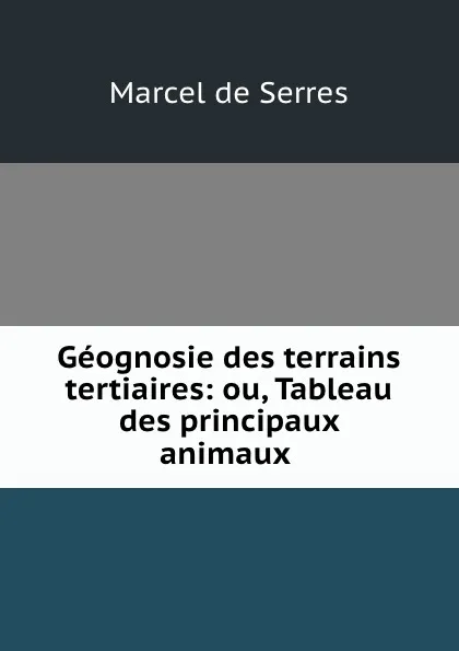 Обложка книги Geognosie des terrains tertiaires: ou, Tableau des principaux animaux ., Marcel de Serres