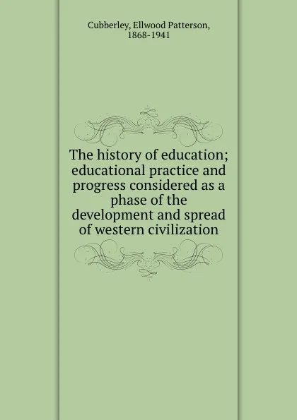 Обложка книги The history of education; educational practice and progress considered as a phase of the development and spread of western civilization, Ellwood Patterson Cubberley