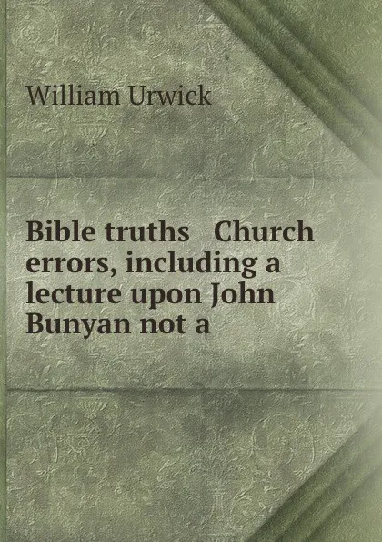 Обложка книги Bible truths . Church errors, including a lecture upon John Bunyan not a ., William Urwick