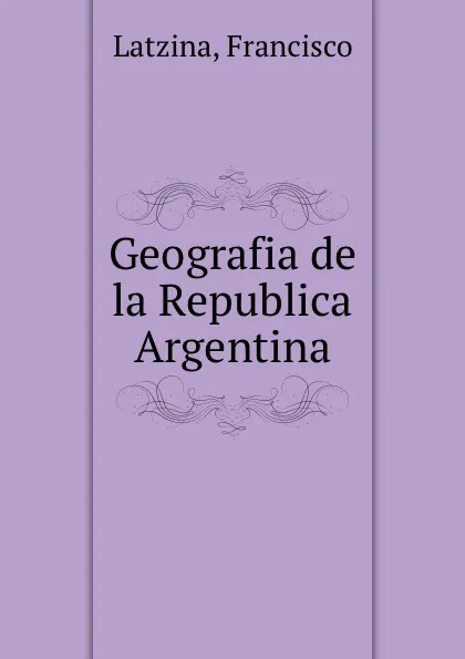 Обложка книги Geografia de la Republica Argentina, Francisco Latzina