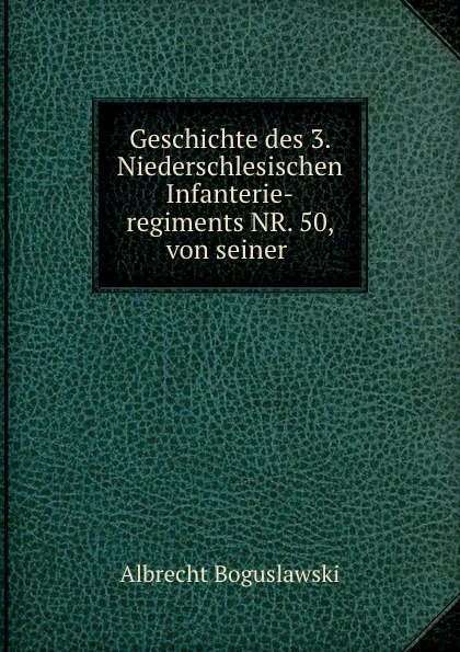 Обложка книги Geschichte des 3. Niederschlesischen Infanterie-regiments NR. 50, von seiner ., Albrecht Boguslawski