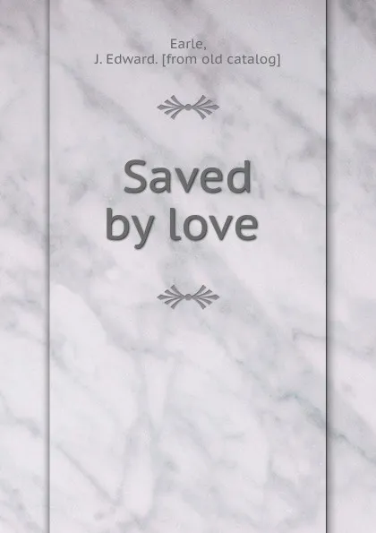 Обложка книги Saved by love, J. Edward Earle