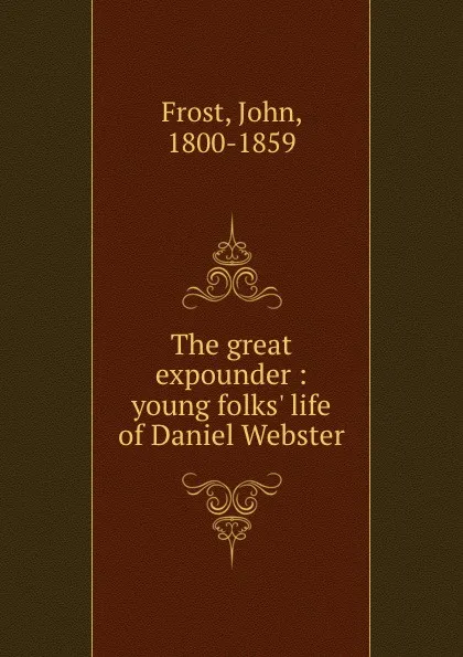 Обложка книги The great expounder : young folks. life of Daniel Webster, John Frost