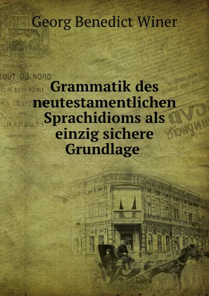 Обложка книги Grammatik des neutestamentlichen Sprachidioms als einzig sichere Grundlage ., Georg Benedict Winer