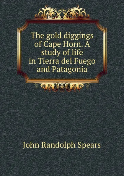 Обложка книги The gold diggings of Cape Horn. A study of life in Tierra del Fuego and Patagonia, John Randolph Spears