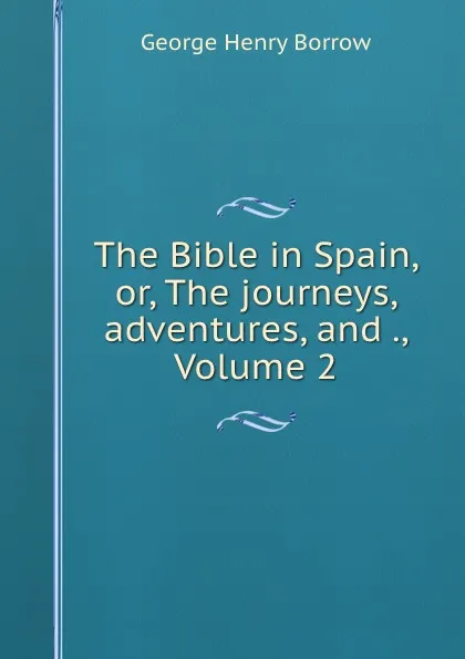 Обложка книги The Bible in Spain, or, The journeys, adventures, and ., Volume 2, George Henry Borrow