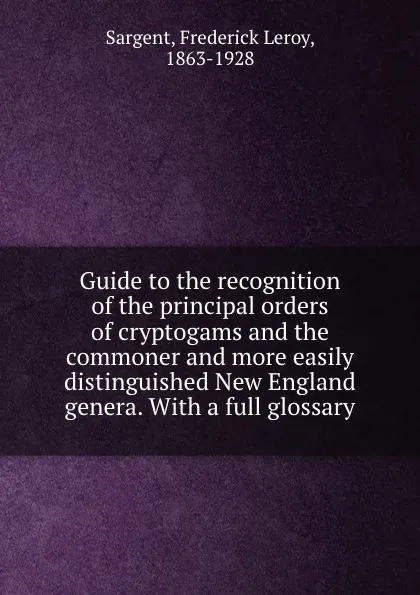 Обложка книги Guide to the recognition of the principal orders of cryptogams and the commoner and more easily distinguished New England genera. With a full glossary, Frederick Leroy Sargent