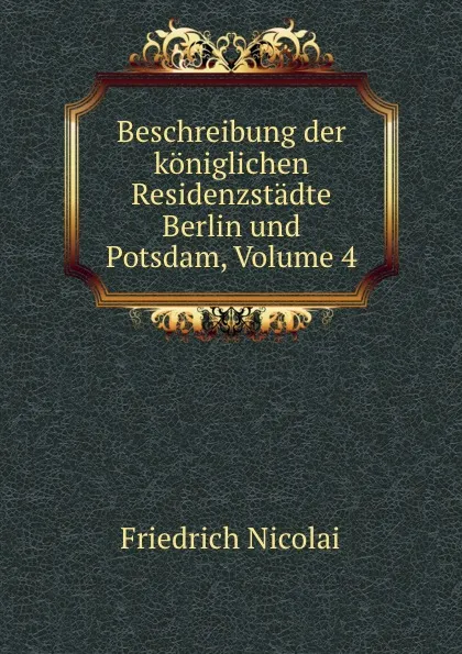 Обложка книги Beschreibung der koniglichen Residenzstadte Berlin und Potsdam, Volume 4, Friedrich Nicolai