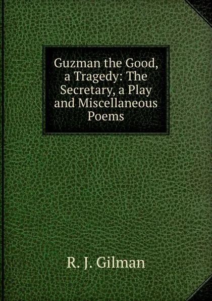 Обложка книги Guzman the Good, a Tragedy: The Secretary, a Play and Miscellaneous Poems, R.J. Gilman