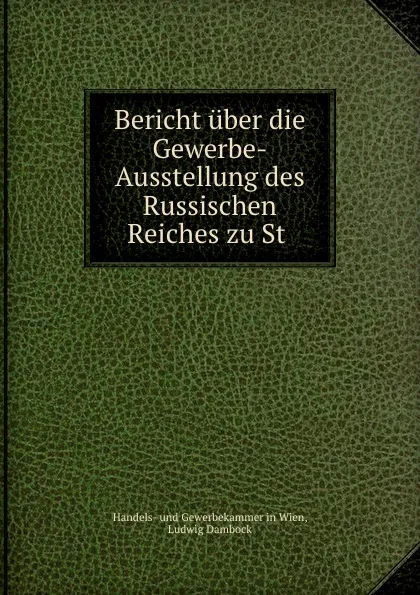 Обложка книги Bericht uber die Gewerbe-Ausstellung des Russischen Reiches zu St ., Handels-und Gewerbekammer in Wien